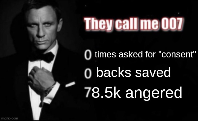 They call me 007 | times asked for "consent"; backs saved; 8.5k angered | image tagged in they call me 007 | made w/ Imgflip meme maker