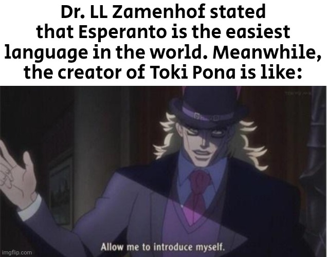 Toki Pona | Dr. LL Zamenhof stated that Esperanto is the easiest language in the world. Meanwhile, the creator of Toki Pona is like: | image tagged in allow me to introduce myself jojo | made w/ Imgflip meme maker