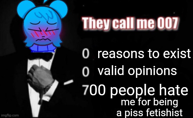 They call me 007 | reasons to exist; valid opinions; 00 people hate; me for being a piss fetishist | image tagged in they call me 007 | made w/ Imgflip meme maker