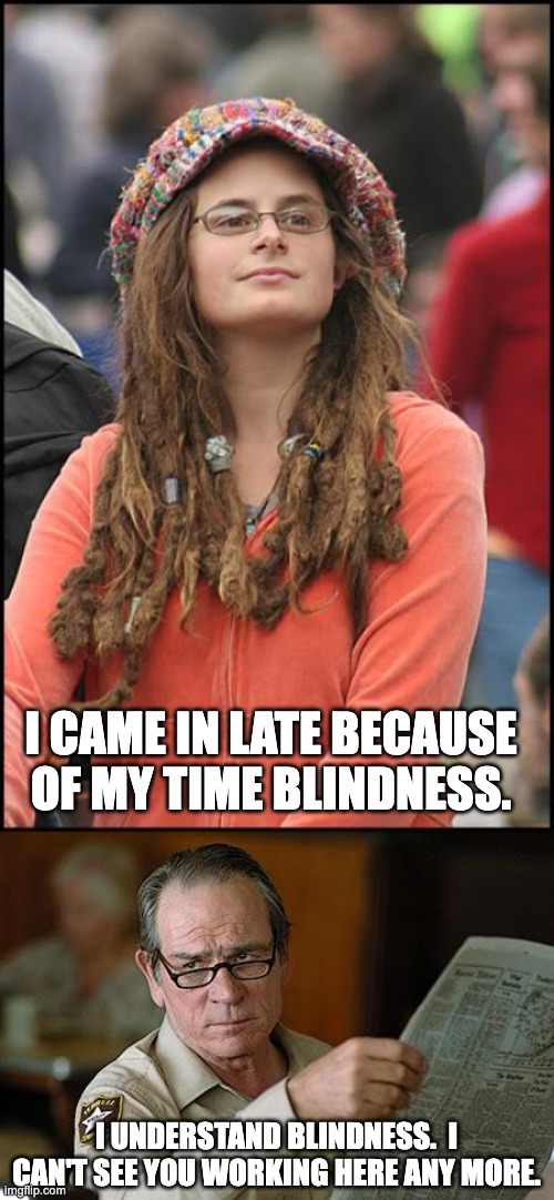 Blindness | I CAME IN LATE BECAUSE OF MY TIME BLINDNESS. I UNDERSTAND BLINDNESS.  I CAN'T SEE YOU WORKING HERE ANY MORE. | image tagged in memes,college liberal,really | made w/ Imgflip meme maker