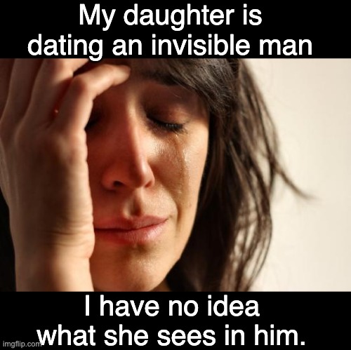 Dating | My daughter is dating an invisible man; I have no idea what she sees in him. | image tagged in memes,first world problems | made w/ Imgflip meme maker