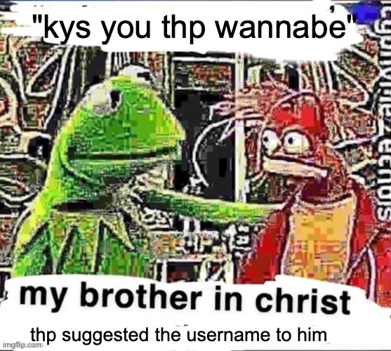 My brother in Christ | "kys you thp wannabe"; thp suggested the username to him | image tagged in my brother in christ | made w/ Imgflip meme maker