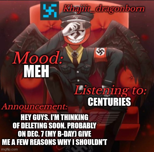 Khajiit_dragonborn announcement temp. | MEH; CENTURIES; HEY GUYS. I'M THINKING OF DELETING SOON. PROBABLY ON DEC. 7 (MY B-DAY) GIVE ME A FEW REASONS WHY I SHOULDN'T | image tagged in khajiit_dragonborn announcement temp | made w/ Imgflip meme maker