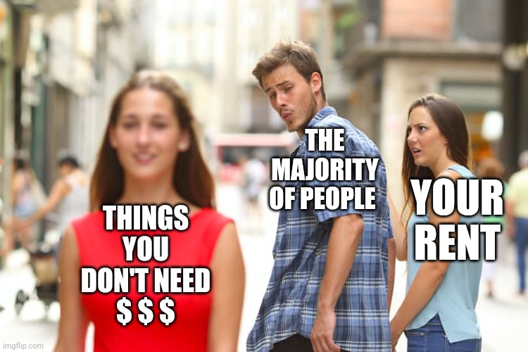 Distracted Boyfriend Meme | THINGS YOU DON'T NEED
$ $ $ THE MAJORITY OF PEOPLE YOUR RENT | image tagged in memes,distracted boyfriend | made w/ Imgflip meme maker