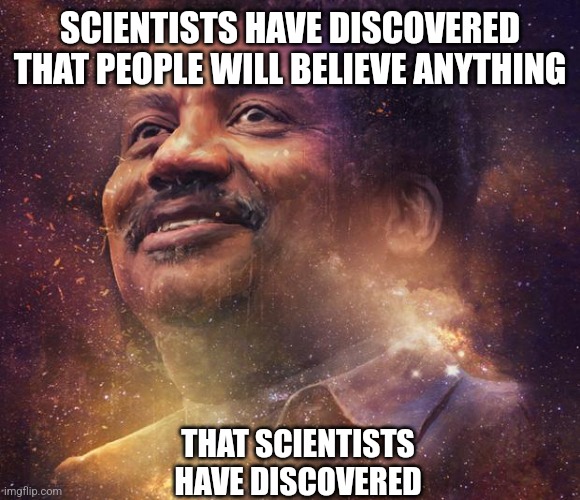 Scientists have discovered | SCIENTISTS HAVE DISCOVERED THAT PEOPLE WILL BELIEVE ANYTHING; THAT SCIENTISTS HAVE DISCOVERED | image tagged in neil degrasse tyson | made w/ Imgflip meme maker