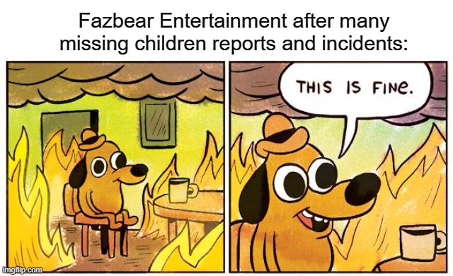 ... | Fazbear Entertainment after many missing children reports and incidents: | image tagged in memes,this is fine | made w/ Imgflip meme maker