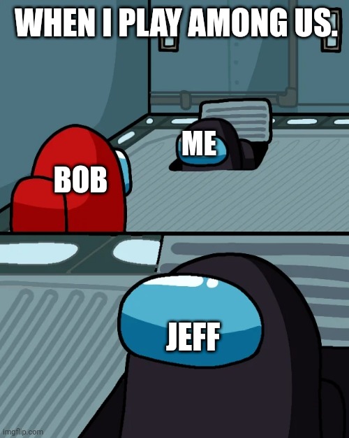 impostor of the vent | WHEN I PLAY AMONG US. ME; BOB; JEFF | image tagged in impostor of the vent | made w/ Imgflip meme maker