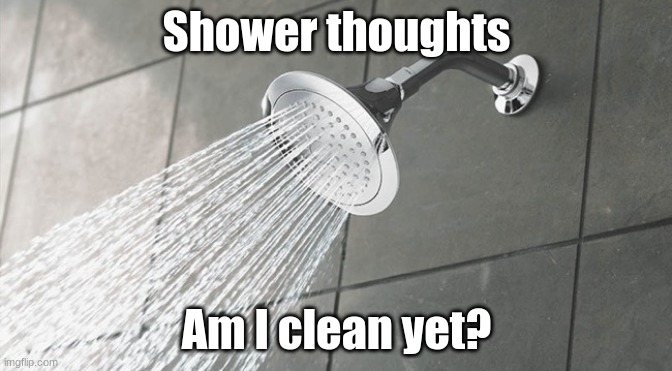 Hi | Shower thoughts; Am I clean yet? | image tagged in shower thoughts | made w/ Imgflip meme maker