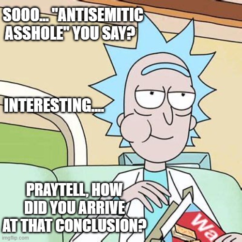 Rick Sanchez Eating Snack | SOOO... "ANTISEMITIC ASSHOLE" YOU SAY? INTERESTING.... PRAYTELL, HOW DID YOU ARRIVE AT THAT CONCLUSION? | image tagged in rick sanchez eating snack | made w/ Imgflip meme maker