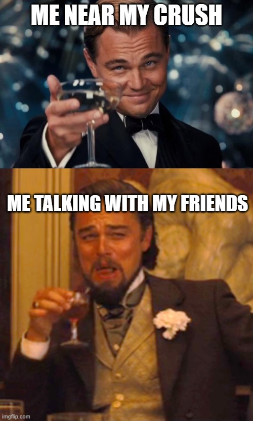 ME NEAR MY CRUSH; ME TALKING WITH MY FRIENDS | image tagged in memes,leonardo dicaprio cheers,laughing leo | made w/ Imgflip meme maker