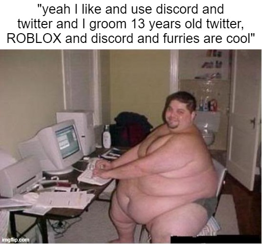 discord | "yeah I like and use discord and twitter and I groom 13 years old twitter, ROBLOX and discord and furries are cool" | image tagged in really fat guy on computer,discord moderator | made w/ Imgflip meme maker