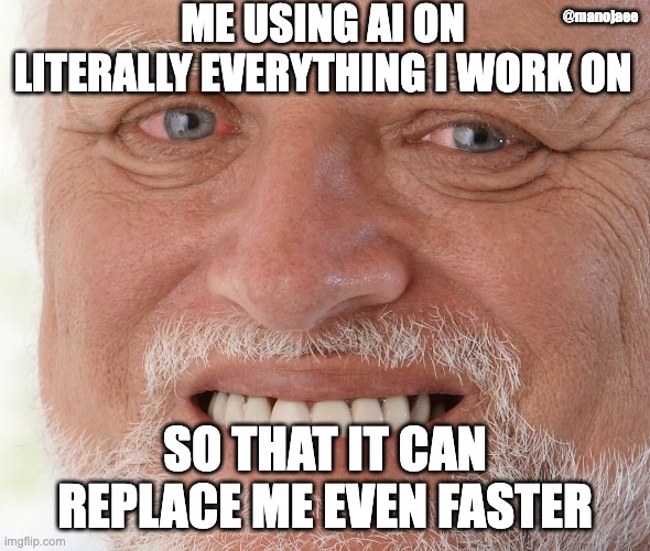 My future | ME USING AI ON LITERALLY EVERYTHING I WORK ON; @manojaee; SO THAT IT CAN REPLACE ME EVEN FASTER | image tagged in hide the pain harold | made w/ Imgflip meme maker