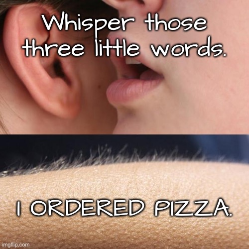 Three words | Whisper those three little words. I ORDERED PIZZA. | image tagged in whisper,three words,i ordered pizza | made w/ Imgflip meme maker