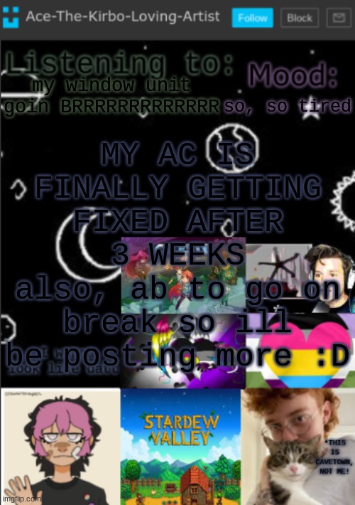 :> | MY AC IS FINALLY GETTING FIXED AFTER 3 WEEKS
also, ab to go on break so ill be posting more :D; my window unit goin BRRRRRRRRRRRRR; so, so tired | image tagged in my new temp aces temp | made w/ Imgflip meme maker