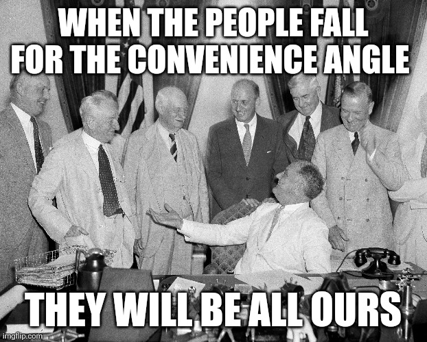Banks | WHEN THE PEOPLE FALL FOR THE CONVENIENCE ANGLE; THEY WILL BE ALL OURS | image tagged in money | made w/ Imgflip meme maker
