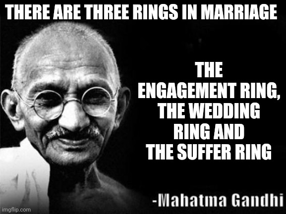 Mahatma Gandhi Rocks | THERE ARE THREE RINGS IN MARRIAGE; THE ENGAGEMENT RING, THE WEDDING RING AND THE SUFFER RING | image tagged in mahatma gandhi rocks | made w/ Imgflip meme maker
