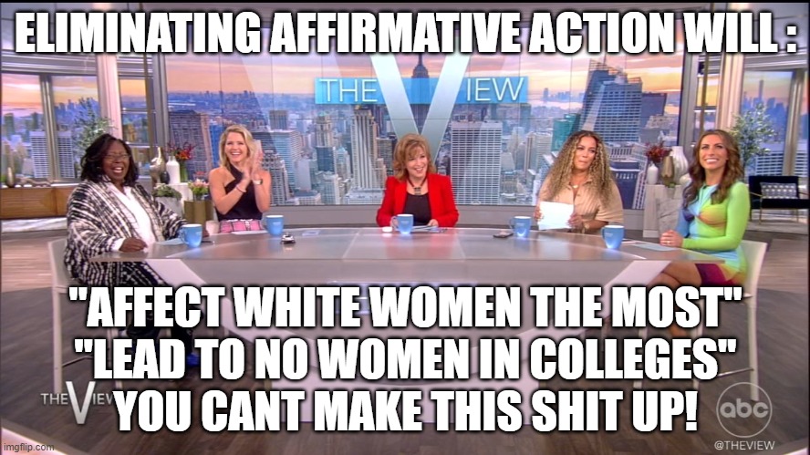 The Views Views | ELIMINATING AFFIRMATIVE ACTION WILL :; "AFFECT WHITE WOMEN THE MOST"
"LEAD TO NO WOMEN IN COLLEGES"
YOU CANT MAKE THIS SHIT UP! | image tagged in affirmative action,the view,whoopi goldberg,sunny,always sunny,feminists | made w/ Imgflip meme maker