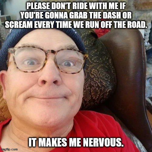 durl earl | PLEASE DON'T RIDE WITH ME IF YOU'RE GONNA GRAB THE DASH OR SCREAM EVERY TIME WE RUN OFF THE ROAD. IT MAKES ME NERVOUS. | image tagged in durl earl | made w/ Imgflip meme maker