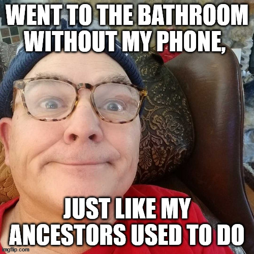 durl earl | WENT TO THE BATHROOM WITHOUT MY PHONE, JUST LIKE MY ANCESTORS USED TO DO | image tagged in durl earl | made w/ Imgflip meme maker