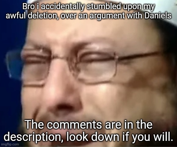 https://imgflip.com/i/4jtrnq | Bro i accidentally stumbled upon my awful deletion, over an argument with Daniels; The comments are in the description, look down if you will. | image tagged in crying sheikh | made w/ Imgflip meme maker