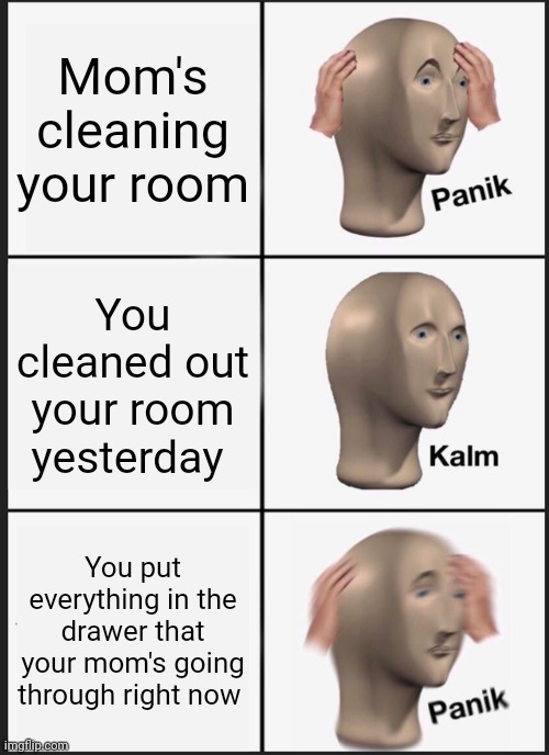 Panik Kalm Panik | Mom's cleaning your room; You cleaned out your room yesterday; You put everything in the drawer that your mom's going through right now | image tagged in memes,panik kalm panik | made w/ Imgflip meme maker
