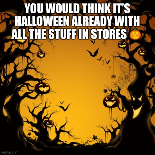 Halloween  | YOU WOULD THINK IT’S HALLOWEEN ALREADY WITH ALL THE STUFF IN STORES 🎃 | image tagged in halloween | made w/ Imgflip meme maker