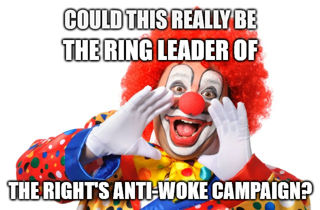 CircusClownYelling | COULD THIS REALLY BE; THE RING LEADER OF; THE RIGHT'S ANTI-WOKE CAMPAIGN? | image tagged in circusclownyelling | made w/ Imgflip meme maker