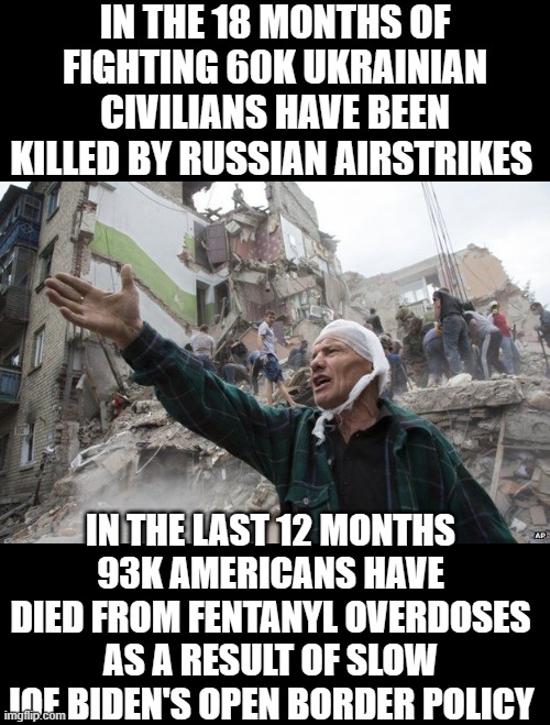 Thanks, Slow Joe | IN THE 18 MONTHS OF FIGHTING 60K UKRAINIAN CIVILIANS HAVE BEEN KILLED BY RUSSIAN AIRSTRIKES; IN THE LAST 12 MONTHS 93K AMERICANS HAVE DIED FROM FENTANYL OVERDOSES AS A RESULT OF SLOW JOE BIDEN'S OPEN BORDER POLICY | image tagged in democrats,open borders | made w/ Imgflip meme maker