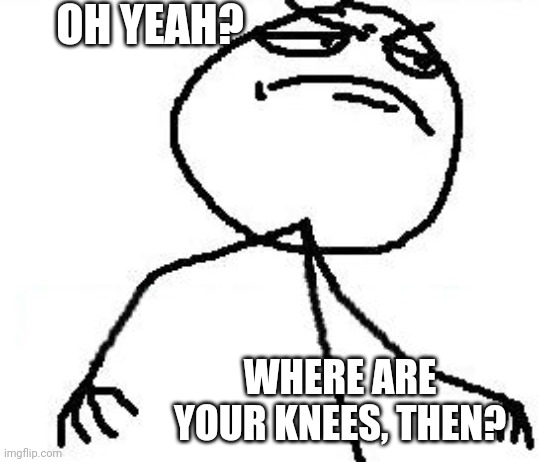 Fk Yeah Meme | OH YEAH? WHERE ARE YOUR KNEES, THEN? | image tagged in memes,fk yeah | made w/ Imgflip meme maker