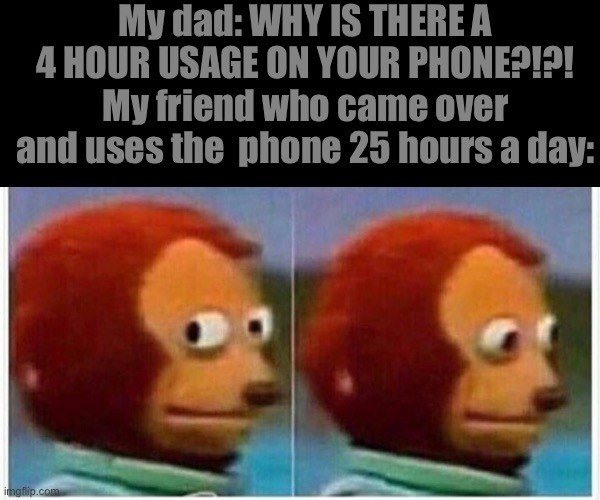 Monkey Puppet | My dad: WHY IS THERE A 4 HOUR USAGE ON YOUR PHONE?!?!
My friend who came over and uses the  phone 25 hours a day: | image tagged in memes,monkey puppet | made w/ Imgflip meme maker