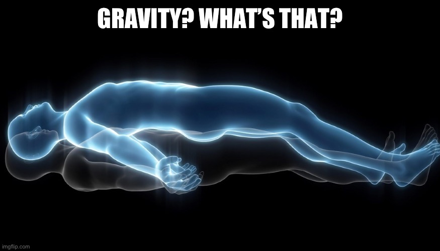 Soul leaving body | GRAVITY? WHAT’S THAT? | image tagged in soul leaving body | made w/ Imgflip meme maker