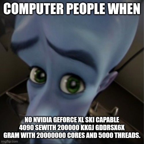 Computer people be like | COMPUTER PEOPLE WHEN; NO NVIDIA GEFORCE XL SKI CAPABLE 4090 SEWITH 200000 KKGJ GDDRSX6X GRAM WITH 20000000 CORES AND 5000 THREADS. | image tagged in megamind peeking | made w/ Imgflip meme maker