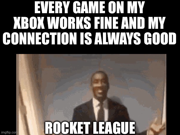 EVERY GAME ON MY XBOX WORKS FINE AND MY CONNECTION IS ALWAYS GOOD; ROCKET LEAGUE | made w/ Imgflip meme maker