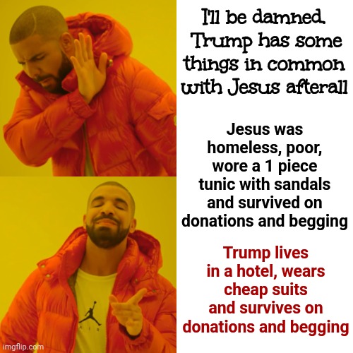 Trump And Jesus | I'll be damned.  Trump has some things in common with Jesus afterall; Jesus was homeless, poor, wore a 1 piece tunic with sandals and survived on donations and begging; Trump lives in a hotel, wears cheap suits and survives on donations and begging | image tagged in memes,drake hotline bling,trump lies,trump is disgusting,lock him up,scumbag trump | made w/ Imgflip meme maker