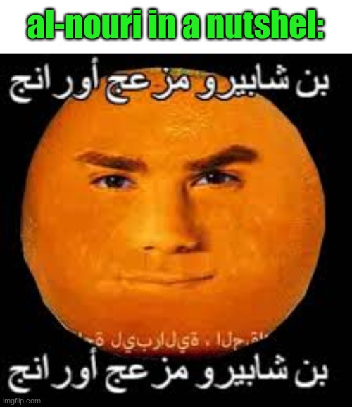 arabic orange | al-nouri in a nutshel: | image tagged in arabic orange | made w/ Imgflip meme maker