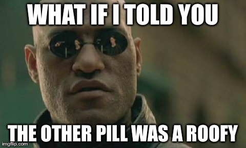 Matrix Morpheus Meme | WHAT IF I TOLD YOU THE OTHER PILL WAS A ROOFY | image tagged in memes,matrix morpheus | made w/ Imgflip meme maker