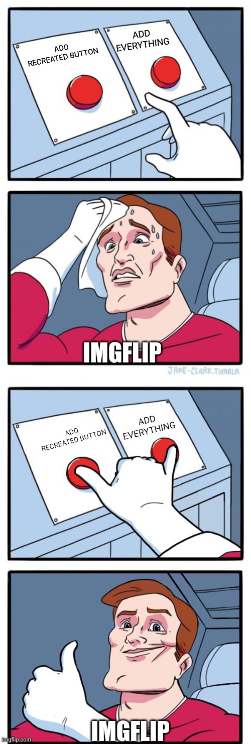 ADD EVERYTHING; ADD RECREATED BUTTON; IMGFLIP; ADD EVERYTHING; ADD RECREATED BUTTON; IMGFLIP | image tagged in memes,two buttons,both buttons pressed,concept,ideas | made w/ Imgflip meme maker