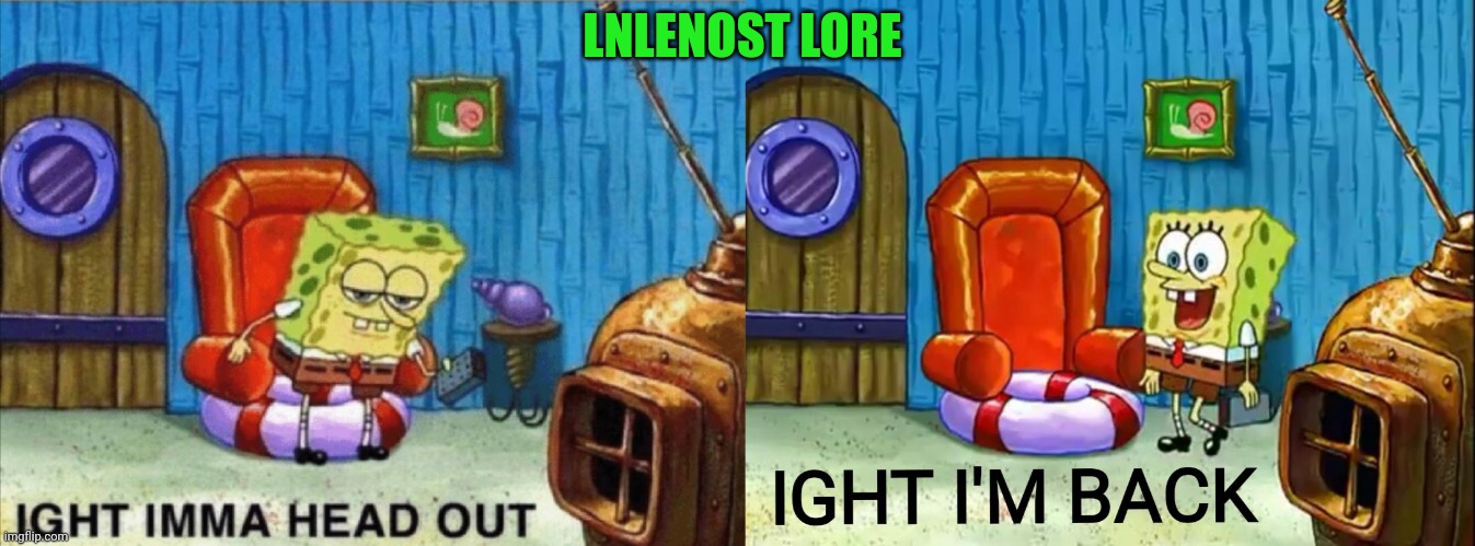 Me fr | LNLENOST LORE | image tagged in ight imma head out,ight im back | made w/ Imgflip meme maker