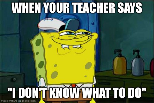Don't You Squidward Meme | WHEN YOUR TEACHER SAYS; "I DON'T KNOW WHAT TO DO" | image tagged in memes,don't you squidward | made w/ Imgflip meme maker