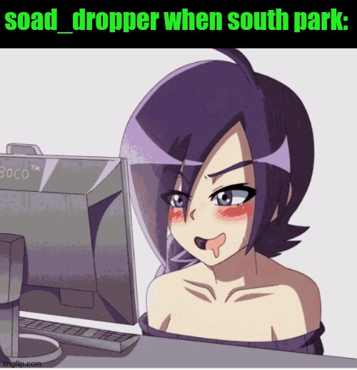 drool anime girl pc | soad_dropper when south park: | image tagged in drool anime girl pc | made w/ Imgflip meme maker