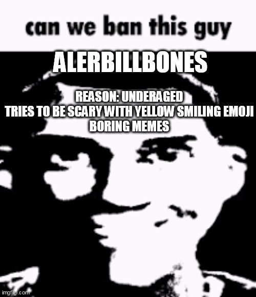 Can we ban this guy | ALERBILLBONES; REASON: UNDERAGED
TRIES TO BE SCARY WITH YELLOW SMILING EMOJI
BORING MEMES | image tagged in can we ban this guy | made w/ Imgflip meme maker