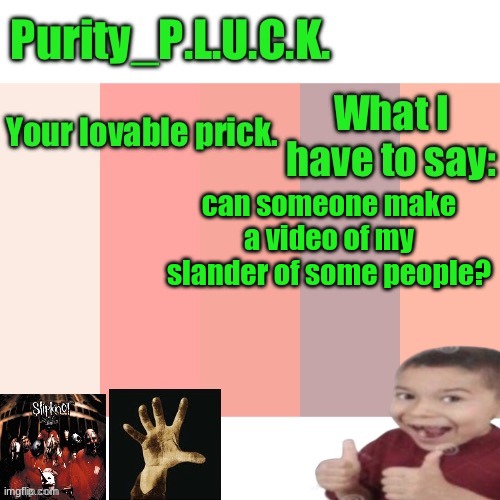 Purity_P.L.U.C.K. announcement | can someone make a video of my slander of some people? | image tagged in purity_p l u c k announcement | made w/ Imgflip meme maker