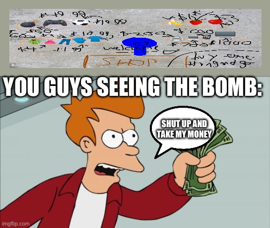 If you look closely, you can see a bomb in the top left. | YOU GUYS SEEING THE BOMB:; SHUT UP AND TAKE MY MONEY | image tagged in memes,shut up and take my money fry | made w/ Imgflip meme maker