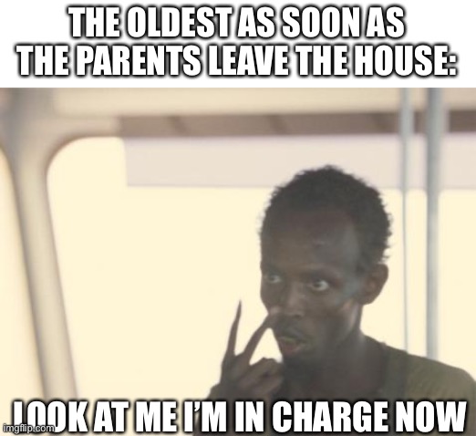 I'm The Captain Now | THE OLDEST AS SOON AS THE PARENTS LEAVE THE HOUSE:; LOOK AT ME I’M IN CHARGE NOW | image tagged in memes,i'm the captain now | made w/ Imgflip meme maker