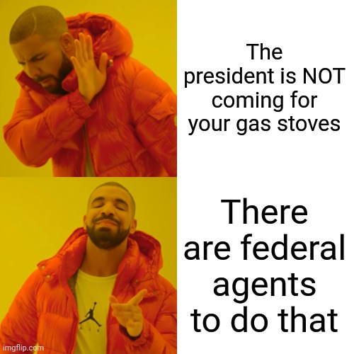Drake Hotline Bling Meme | The president is NOT coming for your gas stoves There are federal agents to do that | image tagged in memes,drake hotline bling | made w/ Imgflip meme maker