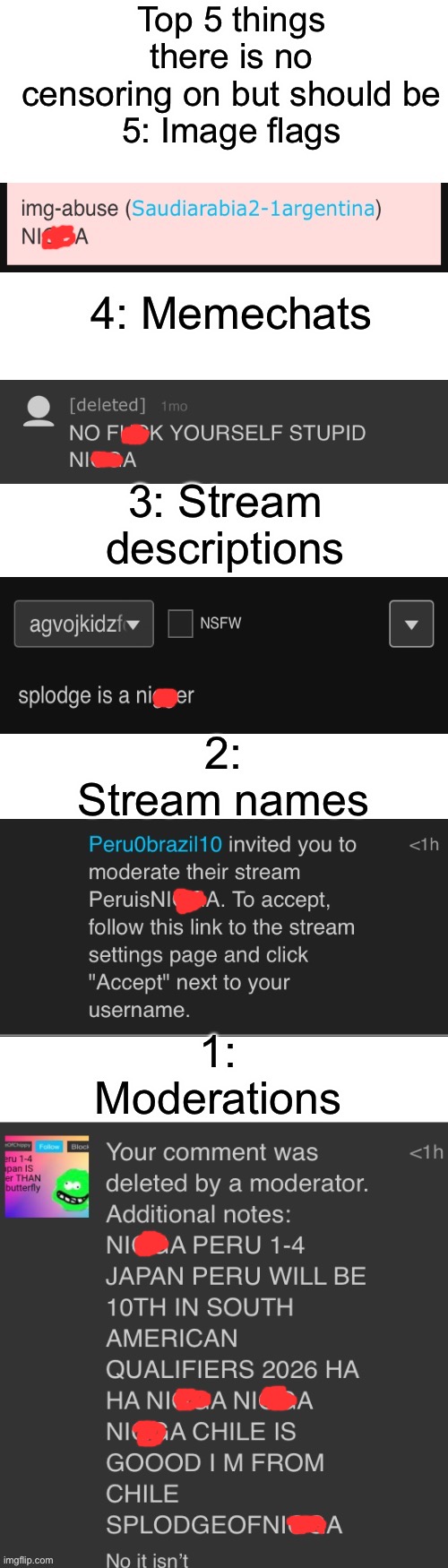 Note: All of these were Turkey alts and they’re deleted now | Top 5 things there is no censoring on but should be
5: Image flags; 4: Memechats; 3: Stream descriptions; 2: Stream names; 1: Moderations | image tagged in pls add these | made w/ Imgflip meme maker