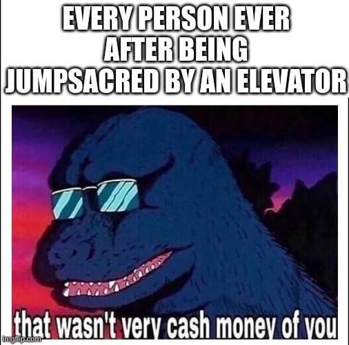 fnaf ruin be like: | EVERY PERSON EVER AFTER BEING JUMPSACRED BY AN ELEVATOR | image tagged in that wasn t very cash money,elevator,jumpscare,fnaf | made w/ Imgflip meme maker