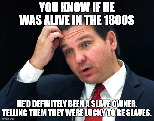 Ron DeSantis searching for his brain | YOU KNOW IF HE WAS ALIVE IN THE 1800S; HE'D DEFINITELY BEEN A SLAVE OWNER, TELLING THEM THEY WERE LUCKY TO BE SLAVES. | image tagged in ron desantis searching for his brain | made w/ Imgflip meme maker