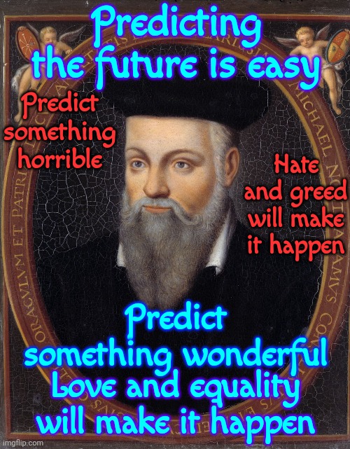 Nostradamus | Predicting the future is easy; Predict something horrible; Hate and greed will make it happen; Predict something wonderful; Love and equality will make it happen | image tagged in prediction,nostradamus,haters,love,predictable,memes | made w/ Imgflip meme maker