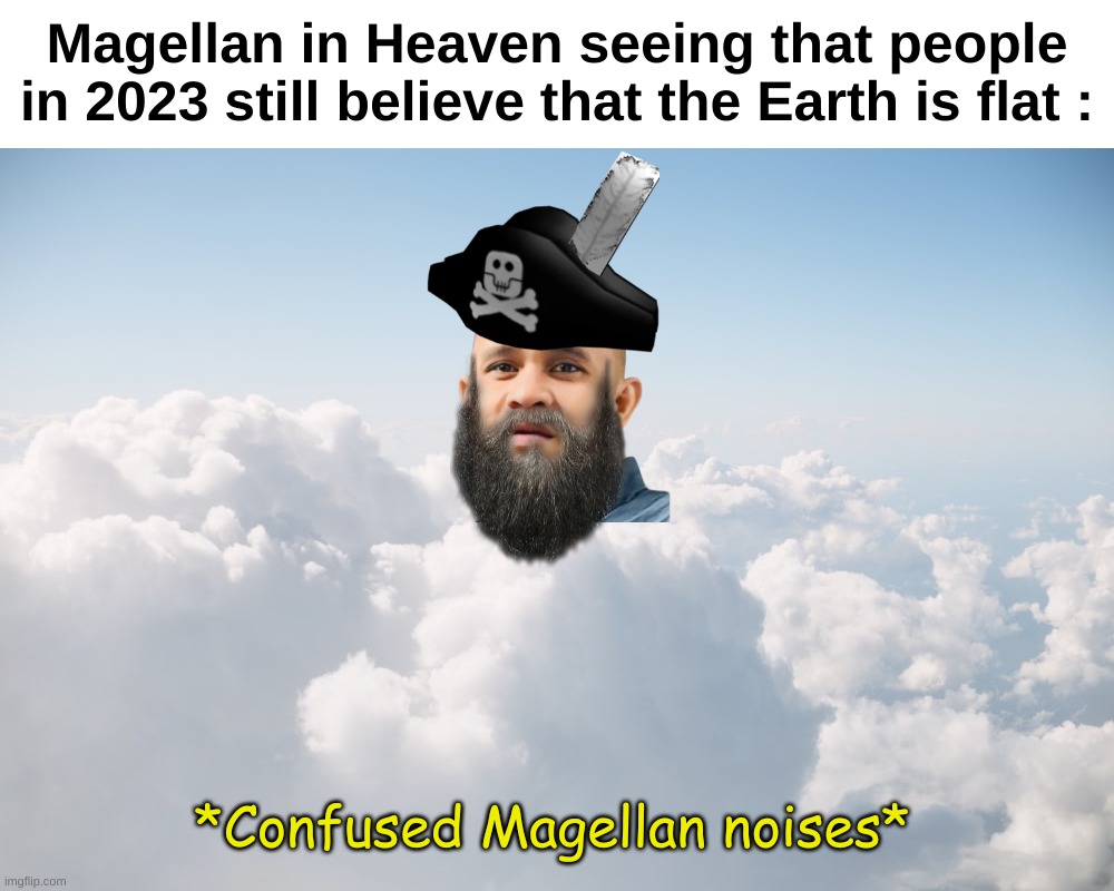 Magellan is the guy who did a lap around the Earth to prove that it's round | Magellan in Heaven seeing that people in 2023 still believe that the Earth is flat :; *Confused Magellan noises* | image tagged in memes,funny,history,magellan,earth,front page plz | made w/ Imgflip meme maker